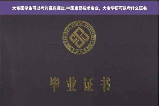 大专医学生可以考的证有哪些,中医康复技术专业，大专学历可以考什么证书