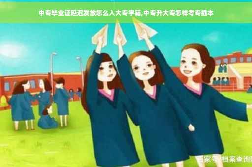 中专毕业证延迟发放怎么入大专学籍,中专升大专怎样考专插本