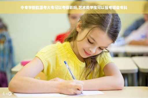 中专学新能源考大专可以考摄影吗,艺术类学生可以报考哪些专科