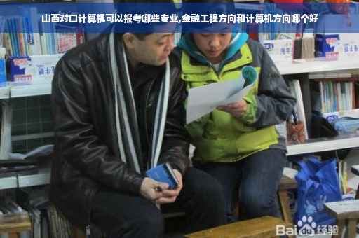 山西对口计算机可以报考哪些专业,金融工程方向和计算机方向哪个好