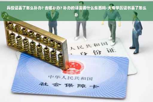 兵役证丢了怎么补办? 去哪补办? 补办的话需要什么东西吗-大专学历证书丢了怎么补