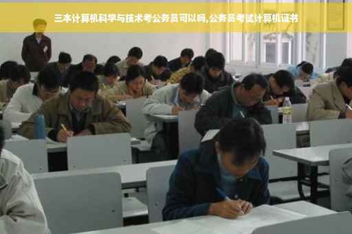 三本计算机科学与技术考公务员可以吗,公务员考试计算机证书