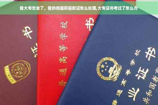 我大专毕业了，我的档案和报到证怎么处理,大专证书考过了怎么办