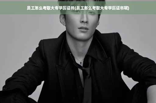 员工怎么考取大专学历证书(员工怎么考取大专学历证书呢)