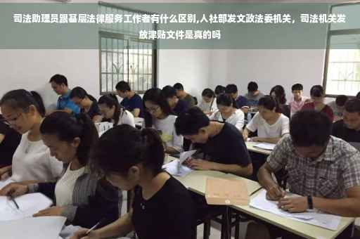 司法助理员跟基层法律服务工作者有什么区别,人社部发文政法委机关，司法机关发放津贴文件是真的吗