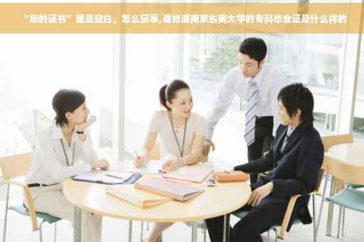 “您的证书”里是空白，怎么回事,谁知道南京东南大学的专科毕业证是什么样的