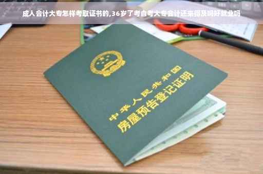 成人会计大专怎样考取证书的,36岁了考自考大专会计还来得及吗好就业吗