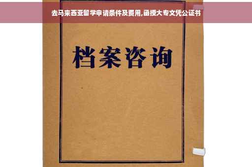 去马来西亚留学申请条件及费用,函授大专文凭公证书