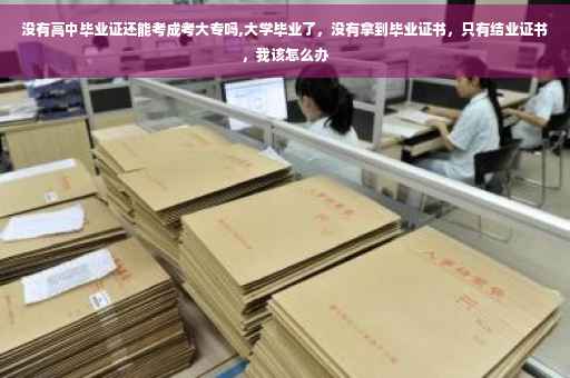 没有高中毕业证还能考成考大专吗,大学毕业了，没有拿到毕业证书，只有结业证书，我该怎么办