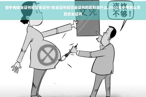 初中有结业证书和毕业证书?结业证书和毕业证书的区别是什么,2021年中考怎么拿到毕业证书