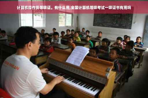 计算机操作员等级证。有什么用,全国计算机等级考试一级证书有用吗